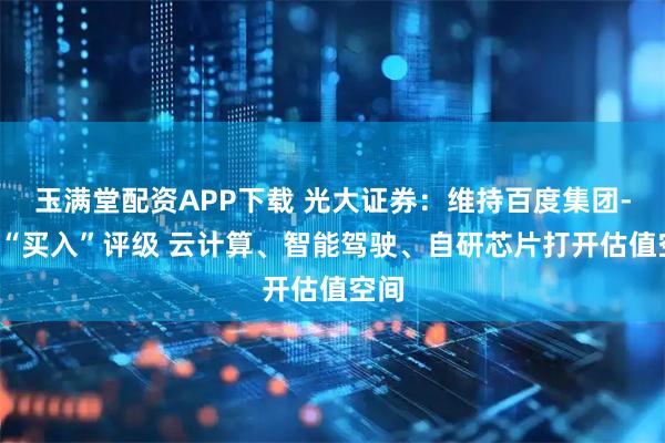 玉满堂配资APP下载 光大证券：维持百度集团-SW“买入”评级 云计算、智能驾驶、自研芯片打开估值空间