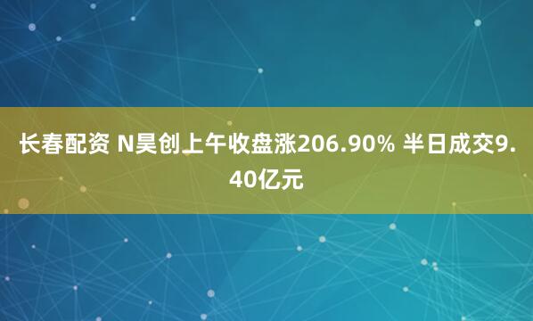长春配资 N昊创上午收盘涨206.90% 半日成交9.40亿元