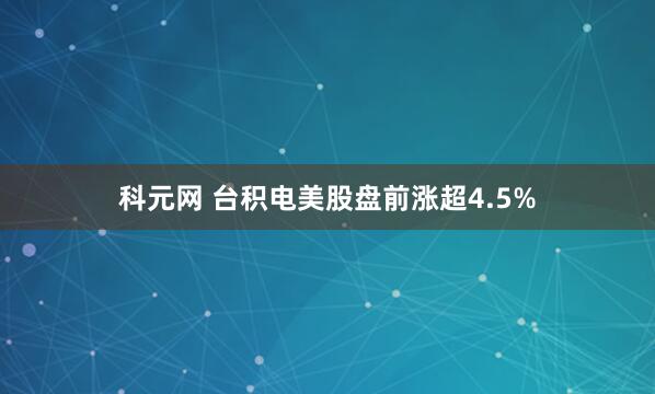 科元网 台积电美股盘前涨超4.5%
