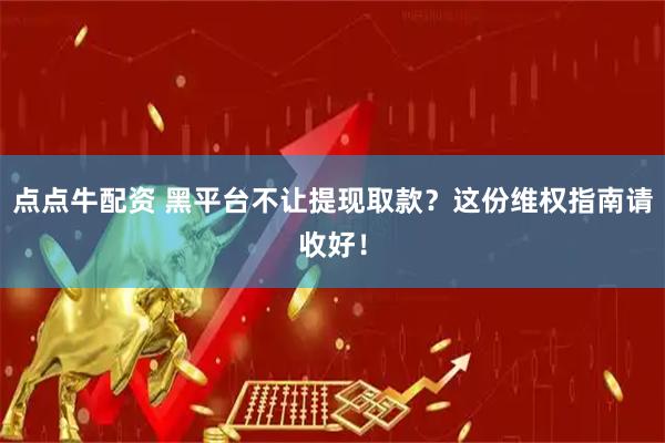 点点牛配资 黑平台不让提现取款？这份维权指南请收好！
