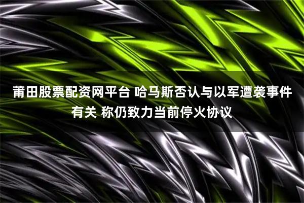 莆田股票配资网平台 哈马斯否认与以军遭袭事件有关 称仍致力当前停火协议
