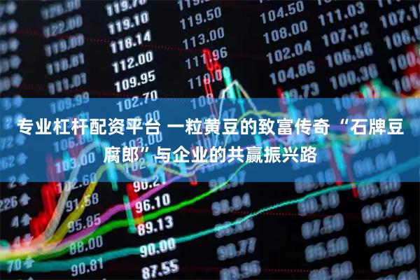 专业杠杆配资平台 一粒黄豆的致富传奇 “石牌豆腐郎”与企业的共赢振兴路