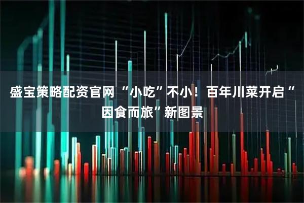 盛宝策略配资官网 “小吃”不小！百年川菜开启“因食而旅”新图景