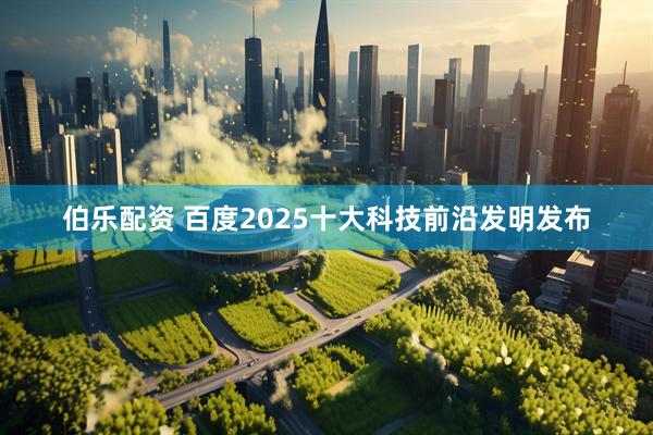 伯乐配资 百度2025十大科技前沿发明发布