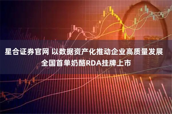 星合证券官网 以数据资产化推动企业高质量发展  全国首单奶酪RDA挂牌上市