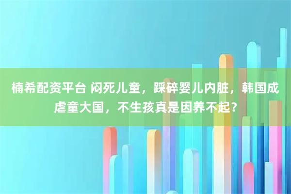 楠希配资平台 闷死儿童,踩碎婴儿内脏,韩国成虐童大国,不生孩真是因养不起?