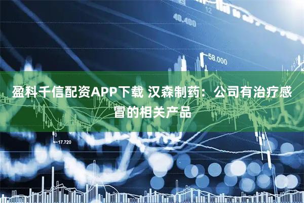 盈科千信配资APP下载 汉森制药：公司有治疗感冒的相关产品