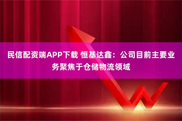 民信配资端APP下载 恒基达鑫：公司目前主要业务聚焦于仓储物流领域