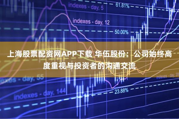 上海股票配资网APP下载 华伍股份:公司始终高度重视与投资者的沟通交流