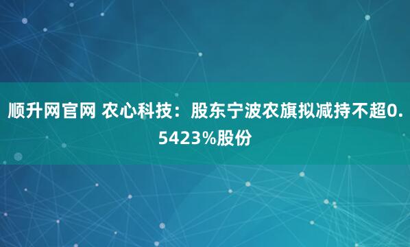顺升网官网 农心科技：股东宁波农旗拟减持不超0.5423%股份