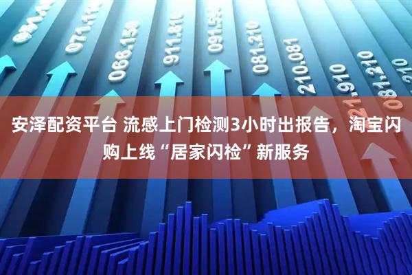 安泽配资平台 流感上门检测3小时出报告,淘宝闪购上线“居家闪检”新服务