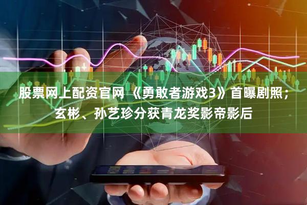 股票网上配资官网 《勇敢者游戏3》首曝剧照；玄彬、孙艺珍分获青龙奖影帝影后