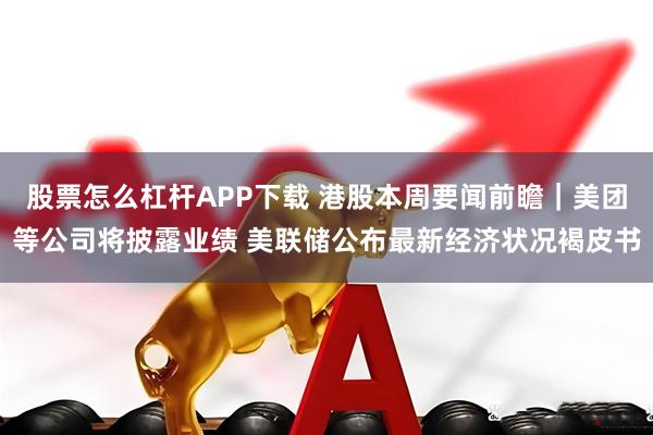 股票怎么杠杆APP下载 港股本周要闻前瞻｜美团等公司将披露业绩 美联储公布最新经济状况褐皮书