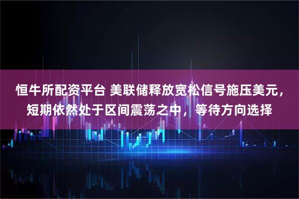 恒牛所配资平台 美联储释放宽松信号施压美元，短期依然处于区间震荡之中，等待方向选择