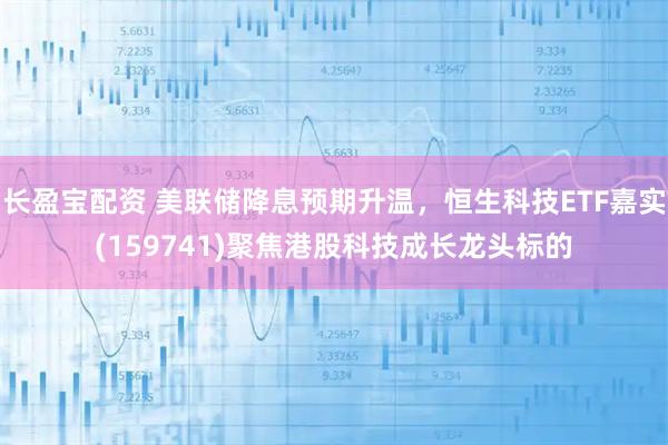 长盈宝配资 美联储降息预期升温，恒生科技ETF嘉实(159741)聚焦港股科技成长龙头标的