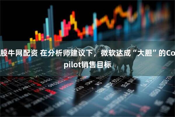 股牛网配资 在分析师建议下，微软达成“大胆”的Copilot销售目标