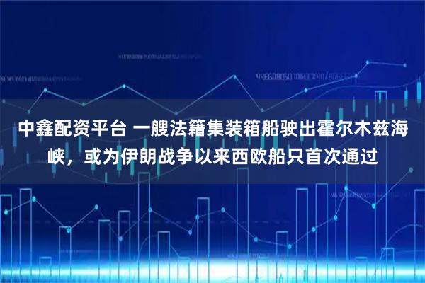 中鑫配资平台 一艘法籍集装箱船驶出霍尔木兹海峡，或为伊朗战争以来西欧船只首次通过