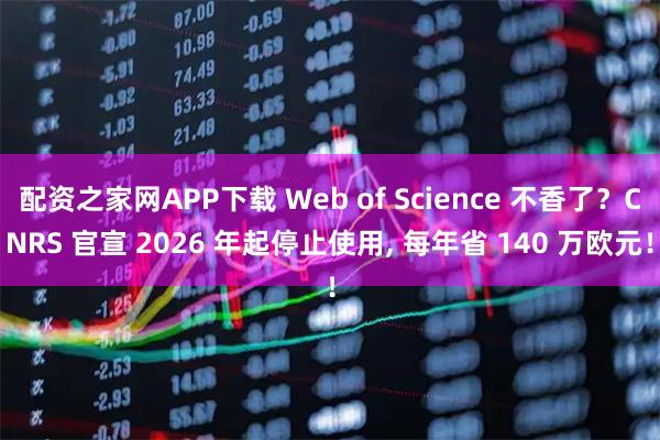 配资之家网APP下载 Web of Science 不香了?CNRS 官宣 2026 年起停止使用, 每年省 140 万欧元!