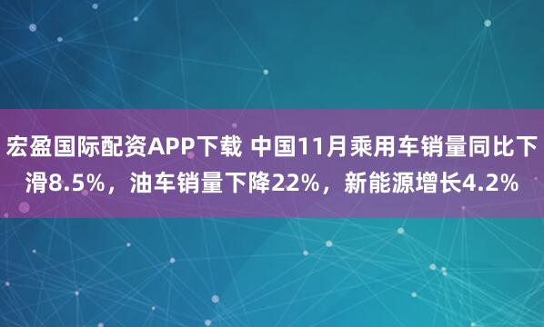 宏盈国际配资APP下载 中国11月乘用车销量同比下滑8.5%，油车销量下降22%，新能源增长4.2%