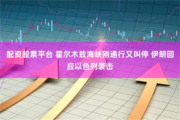 配资股票平台 霍尔木兹海峡刚通行又叫停 伊朗回应以色列袭击