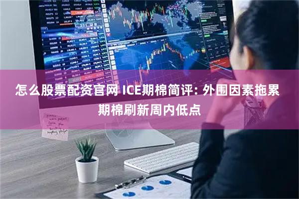 怎么股票配资官网 ICE期棉简评: 外围因素拖累 期棉刷新周内低点