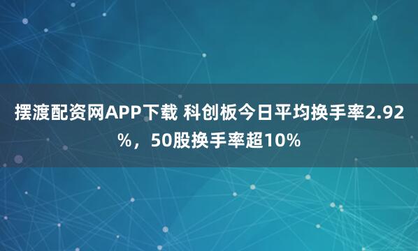 摆渡配资网APP下载 科创板今日平均换手率2.92%，50股换手率超10%