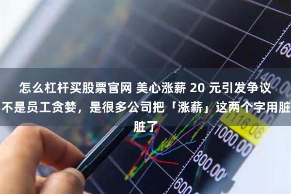 怎么杠杆买股票官网 美心涨薪 20 元引发争议，不是员工贪婪，是很多公司把「涨薪」这两个字用脏了