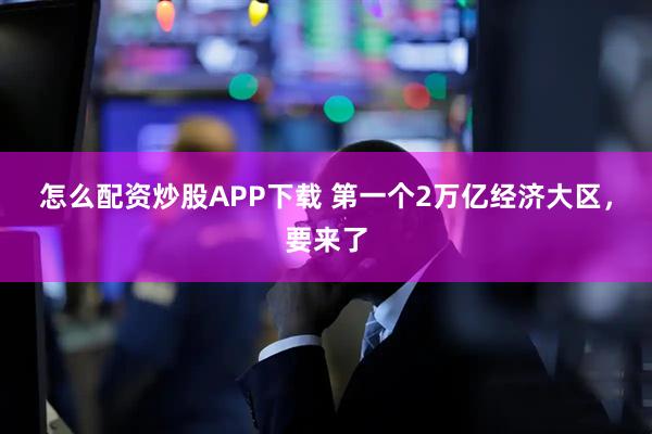 怎么配资炒股APP下载 第一个2万亿经济大区，要来了