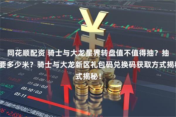 同花顺配资 骑士与大龙星界转盘值不值得抽？抽满要多少米？骑士与大龙新区礼包码兑换码获取方式揭秘！