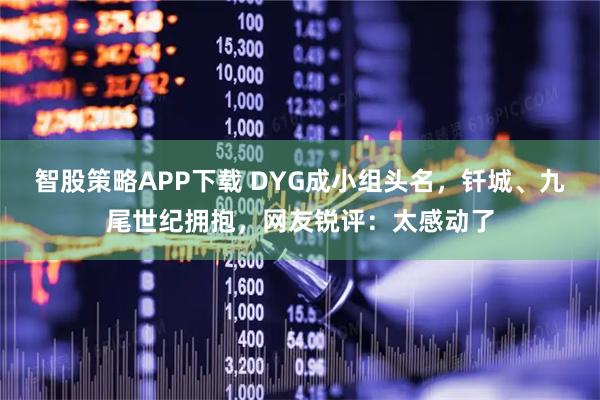 智股策略APP下载 DYG成小组头名，钎城、九尾世纪拥抱，网友锐评：太感动了