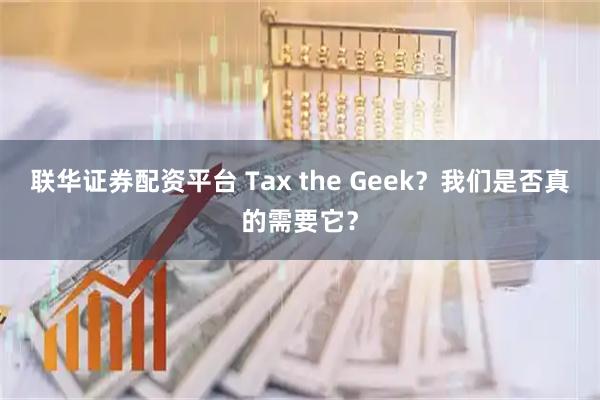 联华证券配资平台 Tax the Geek？我们是否真的需要它？