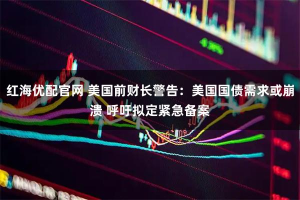 红海优配官网 美国前财长警告：美国国债需求或崩溃 呼吁拟定紧急备案