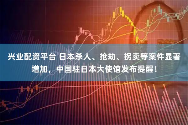 兴业配资平台 日本杀人、抢劫、拐卖等案件显著增加，中国驻日本大使馆发布提醒！