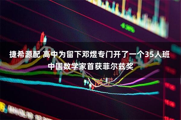捷希源配 高中为留下邓煜专门开了一个35人班 中国数学家首获菲尔兹奖