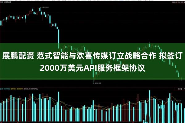 展鹏配资 范式智能与欢喜传媒订立战略合作 拟签订2000万美元API服务框架协议