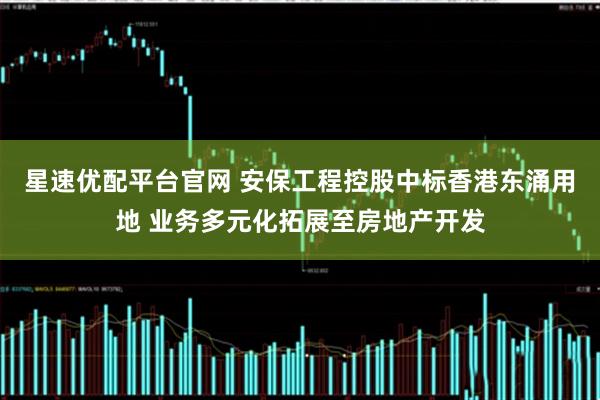 星速优配平台官网 安保工程控股中标香港东涌用地 业务多元化拓展至房地产开发