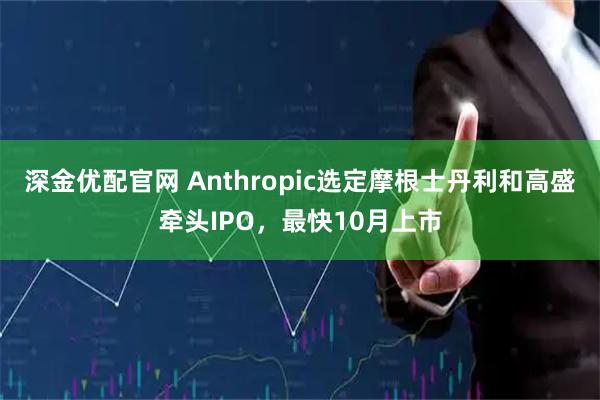 深金优配官网 Anthropic选定摩根士丹利和高盛牵头IPO，最快10月上市