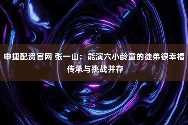 申捷配资官网 张一山：能演六小龄童的徒弟很幸福 传承与挑战并存