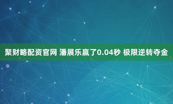 聚财略配资官网 潘展乐赢了0.04秒 极限逆转夺金