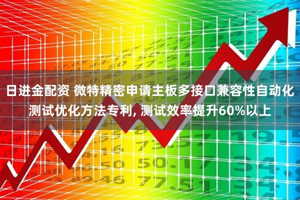 日进金配资 微特精密申请主板多接口兼容性自动化测试优化方法专利, 测试效率提升60%以上