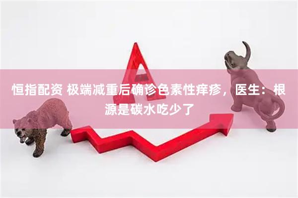恒指配资 极端减重后确诊色素性痒疹,医生:根源是碳水吃少了